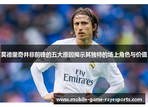 莫德里奇并非前锋的五大原因揭示其独特的场上角色与价值