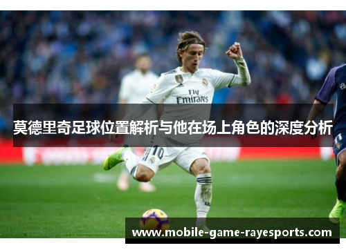 莫德里奇足球位置解析与他在场上角色的深度分析 莫德里奇足球位置解析与他在场上角色的深度分析