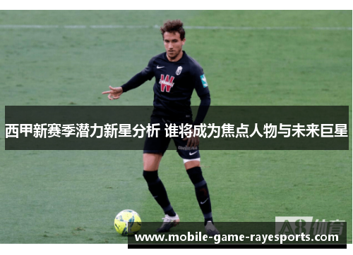 西甲新赛季潜力新星分析 谁将成为焦点人物与未来巨星 西甲新赛季潜力新星分析 谁将成为焦点人物与未来巨星