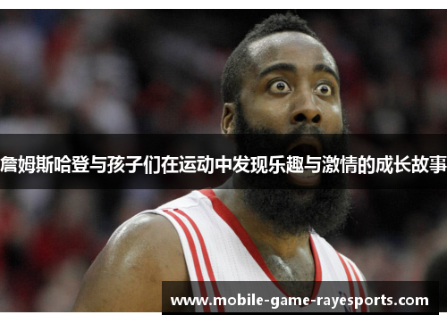 詹姆斯哈登与孩子们在运动中发现乐趣与激情的成长故事