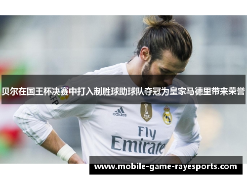 贝尔在国王杯决赛中打入制胜球助球队夺冠为皇家马德里带来荣誉 贝尔在国王杯决赛中打入制胜球助球队夺冠为皇家马德里带来荣誉