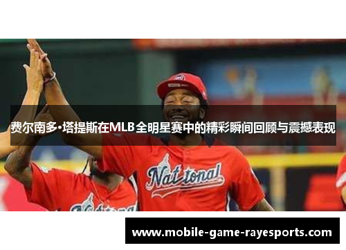 费尔南多·塔提斯在MLB全明星赛中的精彩瞬间回顾与震撼表现 费尔南多·塔提斯在MLB全明星赛中的精彩瞬间回顾与震撼表现