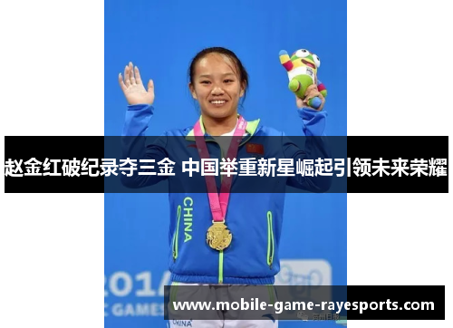赵金红破纪录夺三金 中国举重新星崛起引领未来荣耀 赵金红破纪录夺三金 中国举重新星崛起引领未来荣耀