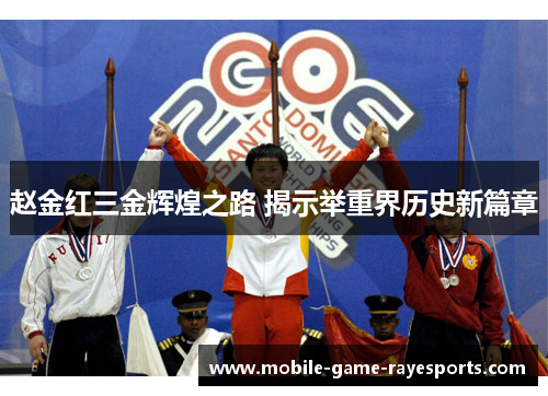赵金红三金辉煌之路 揭示举重界历史新篇章 赵金红三金辉煌之路 揭示举重界历史新篇章