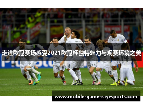 走进欧冠赛场感受2021欧冠杯独特魅力与观赛环境之美