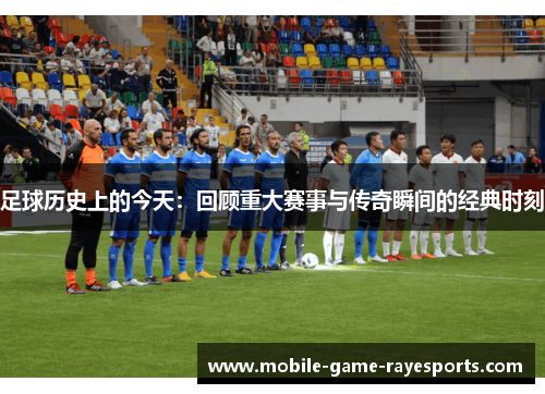 足球历史上的今天：回顾重大赛事与传奇瞬间的经典时刻