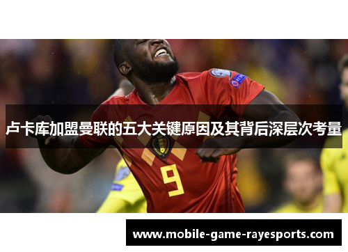 卢卡库加盟曼联的五大关键原因及其背后深层次考量