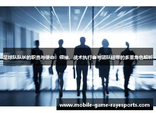 足球队队长的职责与使命:领袖、战术执行者与团队纽带的多重角色解析 足球队队长的职责与使命:领袖、战术执行者与团队纽带的多重角色解析