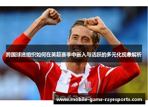 跨国球迷组织如何在英超赛季中嵌入与活跃的多元化现象解析