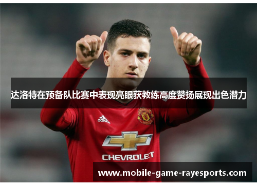 达洛特在预备队比赛中表现亮眼获教练高度赞扬展现出色潜力