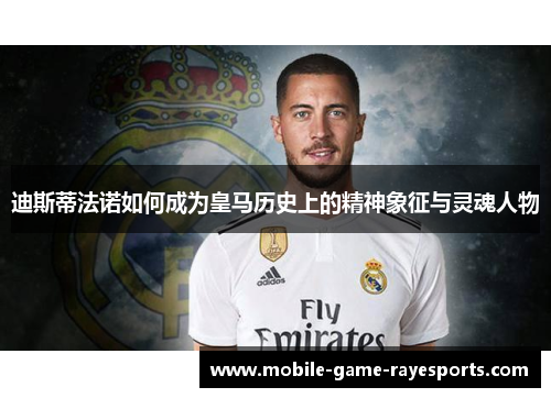 迪斯蒂法诺如何成为皇马历史上的精神象征与灵魂人物