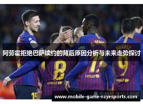 阿劳霍拒绝巴萨续约的背后原因分析与未来走势探讨