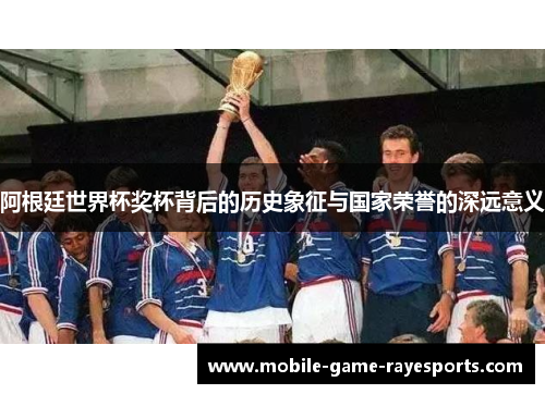阿根廷世界杯奖杯背后的历史象征与国家荣誉的深远意义 阿根廷世界杯奖杯背后的历史象征与国家荣誉的深远意义
