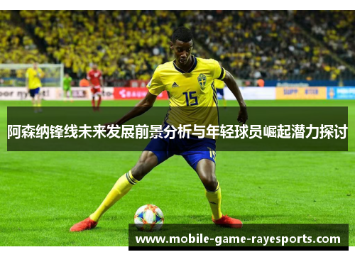 阿森纳锋线未来发展前景分析与年轻球员崛起潜力探讨