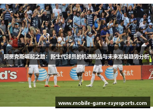阿贾克斯崛起之路：新生代球员的机遇挑战与未来发展趋势分析