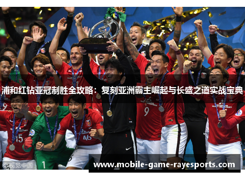 浦和红钻亚冠制胜全攻略:复刻亚洲霸主崛起与长盛之道实战宝典 浦和红钻亚冠制胜全攻略:复刻亚洲霸主崛起与长盛之道实战宝典
