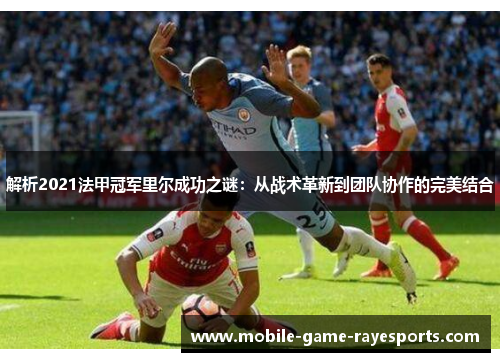 解析2021法甲冠军里尔成功之谜:从战术革新到团队协作的完美结合 解析2021法甲冠军里尔成功之谜:从战术革新到团队协作的完美结合