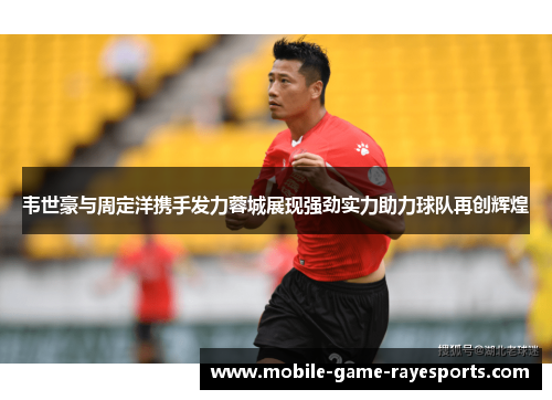 韦世豪与周定洋携手发力蓉城展现强劲实力助力球队再创辉煌 韦世豪与周定洋携手发力蓉城展现强劲实力助力球队再创辉煌