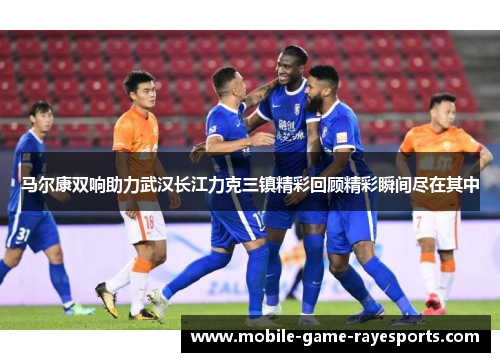 马尔康双响助力武汉长江力克三镇精彩回顾精彩瞬间尽在其中 马尔康双响助力武汉长江力克三镇精彩回顾精彩瞬间尽在其中