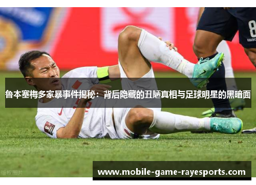 鲁本塞梅多家暴事件揭秘：背后隐藏的丑陋真相与足球明星的黑暗面