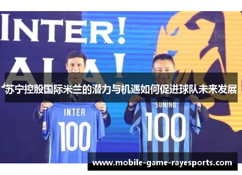 苏宁控股国际米兰的潜力与机遇如何促进球队未来发展