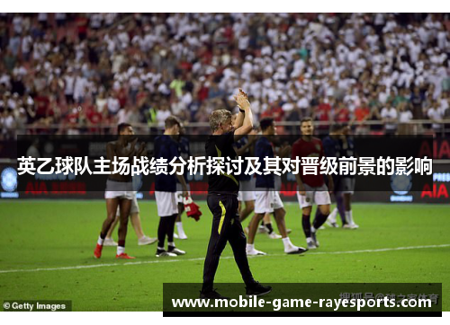 英乙球队主场战绩分析探讨及其对晋级前景的影响