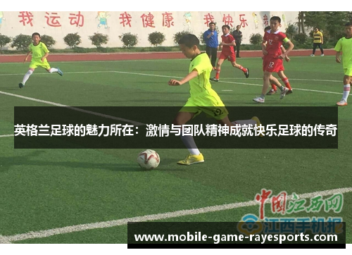 英格兰足球的魅力所在：激情与团队精神成就快乐足球的传奇