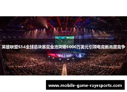 英雄联盟S14全球总决赛奖金池突破6000万美元引领电竞新高度竞争