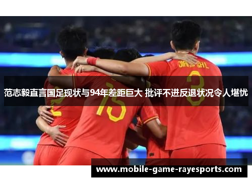 范志毅直言国足现状与94年差距巨大 批评不进反退状况令人堪忧 范志毅直言国足现状与94年差距巨大 批评不进反退状况令人堪忧