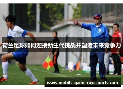 荷兰足球如何迎接新生代挑战并塑造未来竞争力