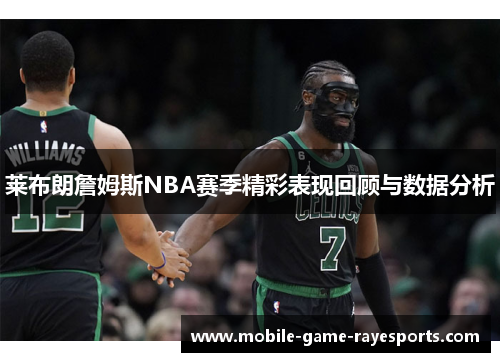 莱布朗詹姆斯NBA赛季精彩表现回顾与数据分析