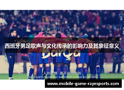 西班牙男足歌声与文化传承的影响力及其象征意义