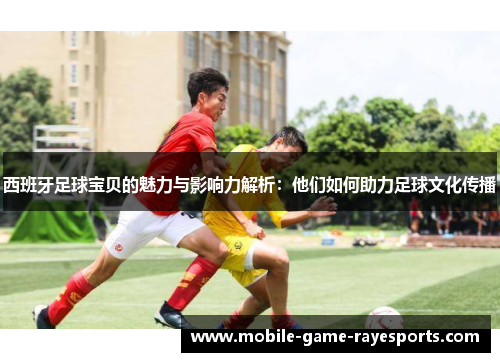 西班牙足球宝贝的魅力与影响力解析:他们如何助力足球文化传播 西班牙足球宝贝的魅力与影响力解析:他们如何助力足球文化传播