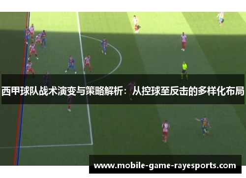 西甲球队战术演变与策略解析：从控球至反击的多样化布局