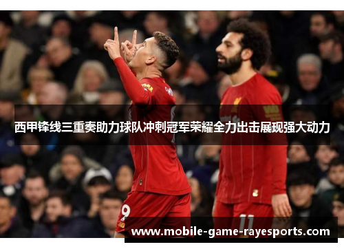 西甲锋线三重奏助力球队冲刺冠军荣耀全力出击展现强大动力