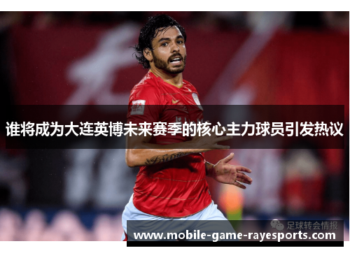 谁将成为大连英博未来赛季的核心主力球员引发热议