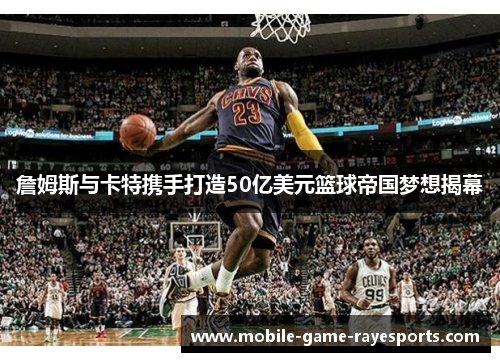 詹姆斯与卡特携手打造50亿美元篮球帝国梦想揭幕