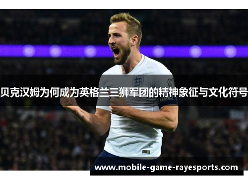 贝克汉姆为何成为英格兰三狮军团的精神象征与文化符号