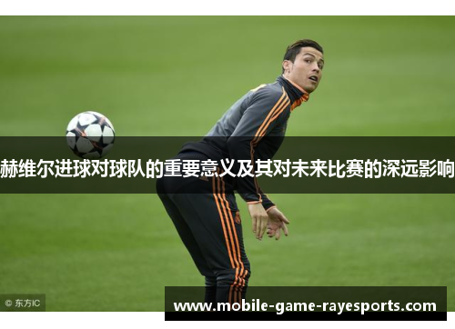 赫维尔进球对球队的重要意义及其对未来比赛的深远影响