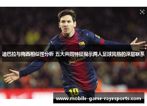 迪巴拉与梅西相似性分析 五大共同特征揭示两人足球风格的深层联系