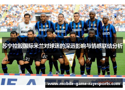 苏宁控股国际米兰对球迷的深远影响与情感联结分析 苏宁控股国际米兰对球迷的深远影响与情感联结分析