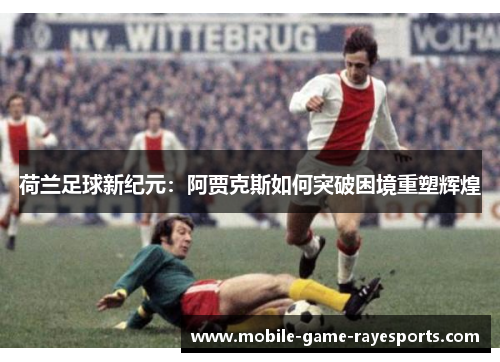 荷兰足球新纪元：阿贾克斯如何突破困境重塑辉煌