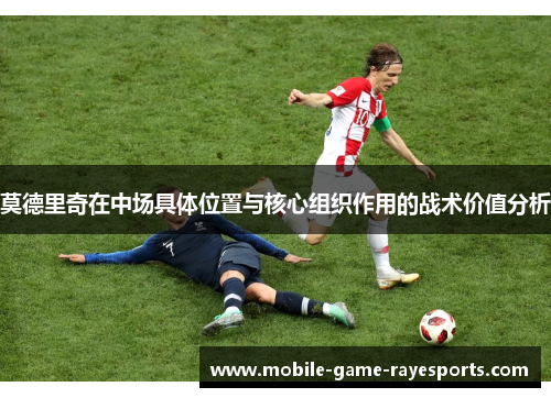 莫德里奇在中场具体位置与核心组织作用的战术价值分析