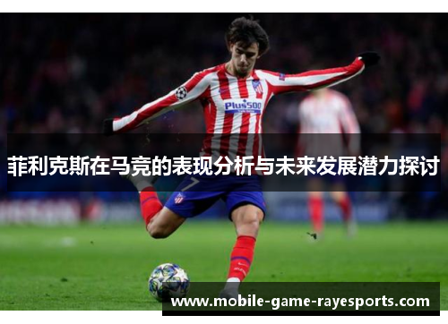 菲利克斯在马竞的表现分析与未来发展潜力探讨 菲利克斯在马竞的表现分析与未来发展潜力探讨