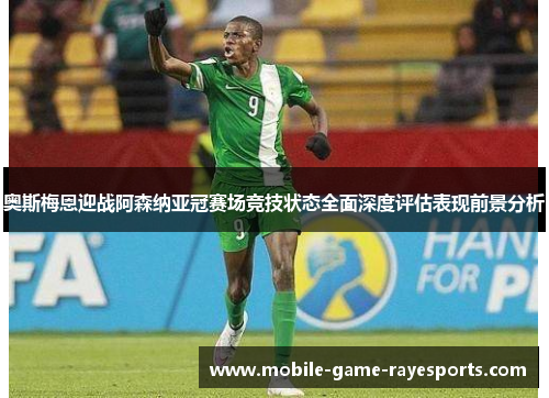 奥斯梅恩迎战阿森纳亚冠赛场竞技状态全面深度评估表现前景分析 奥斯梅恩迎战阿森纳亚冠赛场竞技状态全面深度评估表现前景分析