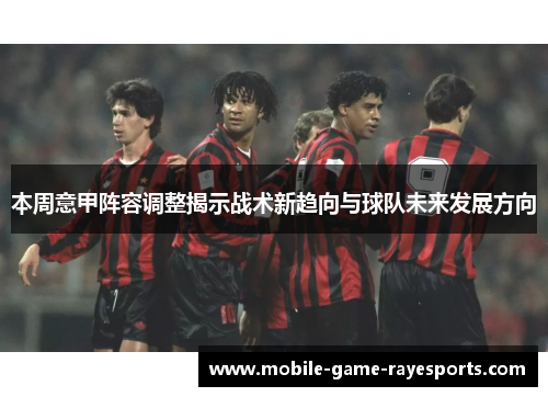 本周意甲阵容调整揭示战术新趋向与球队未来发展方向 本周意甲阵容调整揭示战术新趋向与球队未来发展方向