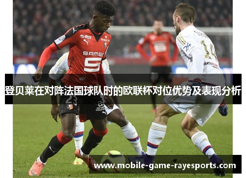 登贝莱在对阵法国球队时的欧联杯对位优势及表现分析 登贝莱在对阵法国球队时的欧联杯对位优势及表现分析