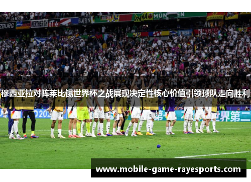 穆西亚拉对阵莱比锡世界杯之战展现决定性核心价值引领球队走向胜利
