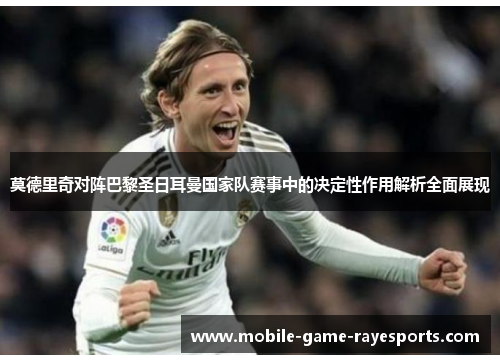 莫德里奇对阵巴黎圣日耳曼国家队赛事中的决定性作用解析全面展现