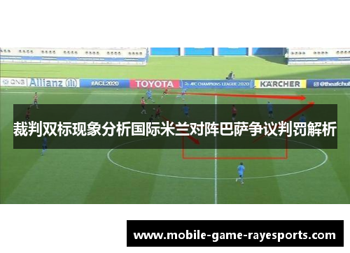 裁判双标现象分析国际米兰对阵巴萨争议判罚解析